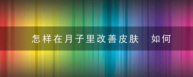 怎样在月子里改善皮肤 如何在月子里改善皮肤